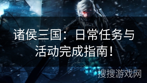 诸侯三国：日常任务与活动完成指南！