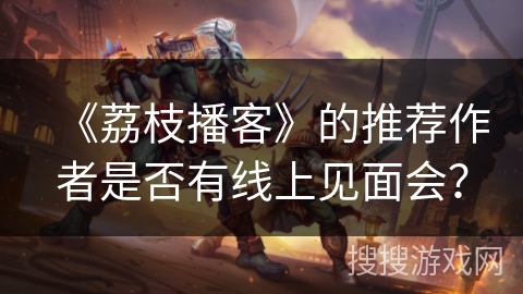 《荔枝播客》的推荐作者是否有线上见面会？