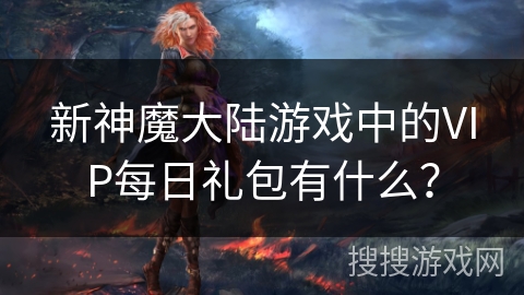 新神魔大陆游戏中的VIP每日礼包有什么？