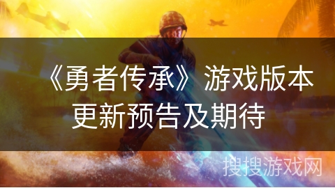 《勇者传承》游戏版本更新预告及期待