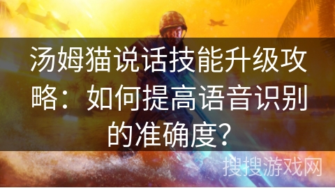 汤姆猫说话技能升级攻略:如何提高语音识别的准确度? 汤姆猫说话技能升级攻略:如何提高语音识别的准确度?