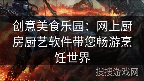 创意美食乐园:网上厨房厨艺软件带您畅游烹饪世界 创意美食乐园:网上厨房厨艺软件带您畅游烹饪世界