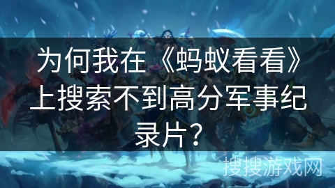 为何我在《蚂蚁看看》上搜索不到高分军事纪录片？