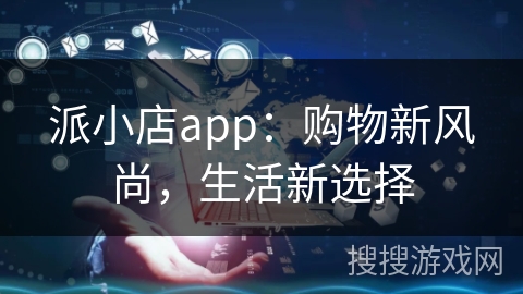 派小店app:购物新风尚,生活新选择 派小店app:购物新风尚,生活新选择