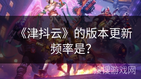 《津抖云》的版本更新频率是？