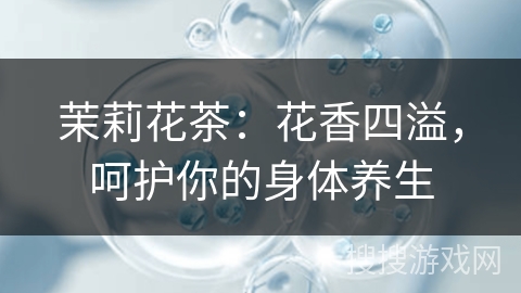 茉莉花茶：花香四溢，呵护你的身体养生