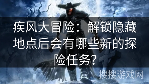 疾风大冒险：解锁隐藏地点后会有哪些新的探险任务？