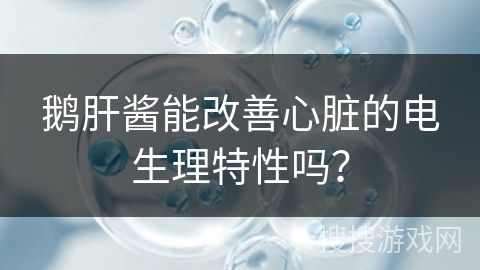 鹅肝酱能改善心脏的电生理特性吗？