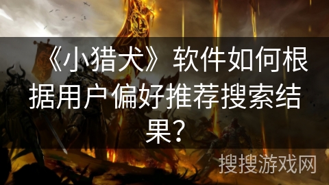 《小猎犬》软件如何根据用户偏好推荐搜索结果? 《小猎犬》软件如何根据用户偏好推荐搜索结果?