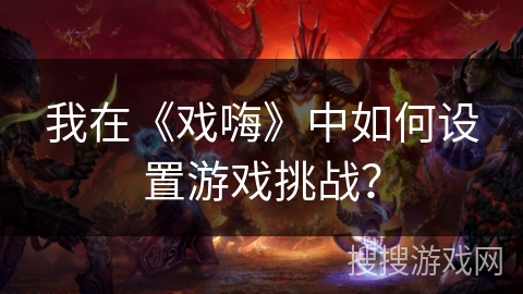 我在《戏嗨》中如何设置游戏挑战？