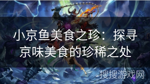 小京鱼美食之珍：探寻京味美食的珍稀之处