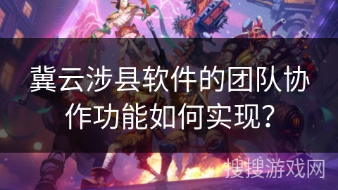 冀云涉县软件的团队协作功能如何实现？