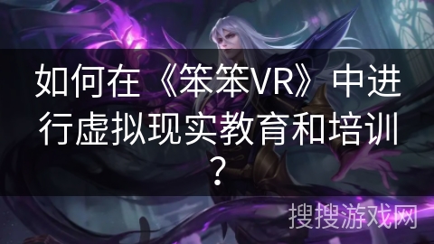 如何在《笨笨VR》中进行虚拟现实教育和培训？