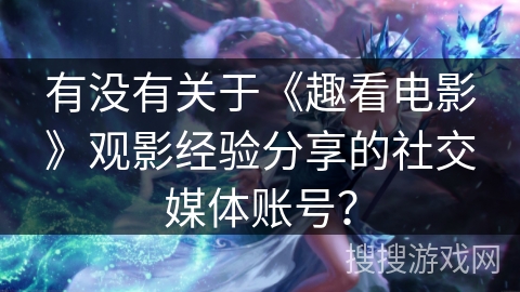有没有关于《趣看电影》观影经验分享的社交媒体账号？
