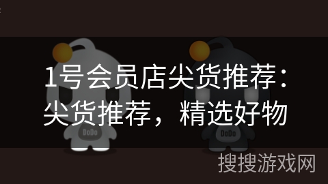 1号会员店尖货推荐：尖货推荐，精选好物