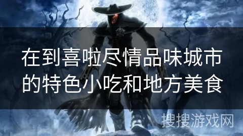 在到喜啦尽情品味城市的特色小吃和地方美食