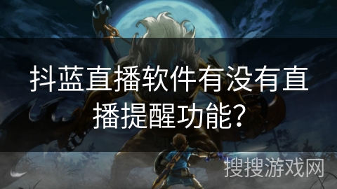 抖蓝直播软件有没有直播提醒功能？