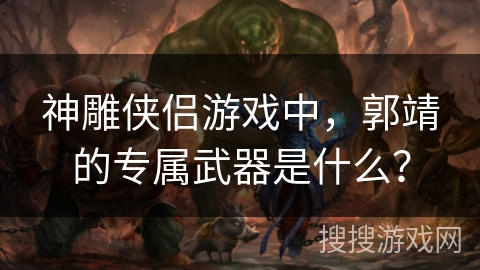 神雕侠侣游戏中，郭靖的专属武器是什么？