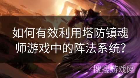 如何有效利用塔防镇魂师游戏中的阵法系统？