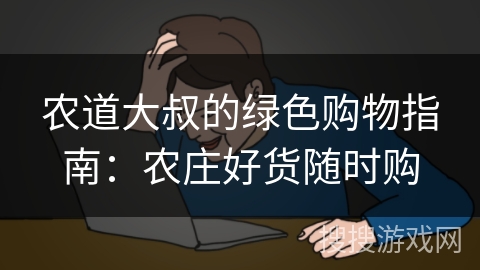 农道大叔的绿色购物指南：农庄好货随时购