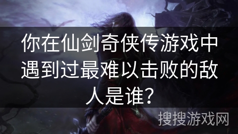 你在仙剑奇侠传游戏中遇到过最难以击败的敌人是谁？