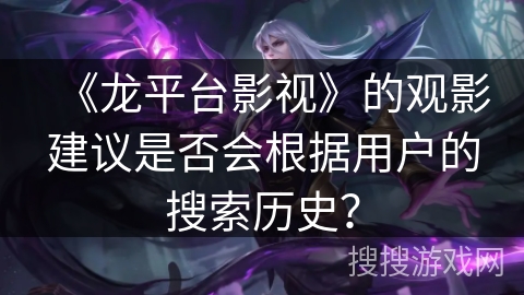 《龙平台影视》的观影建议是否会根据用户的搜索历史？
