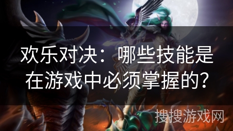 欢乐对决:哪些技能是在游戏中必须掌握的? 欢乐对决:哪些技能是在游戏中必须掌握的?