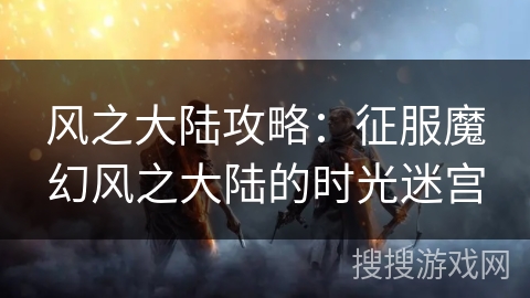 风之大陆攻略:征服魔幻风之大陆的时光迷宫 风之大陆攻略:征服魔幻风之大陆的时光迷宫