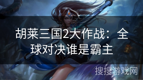 胡莱三国2大作战：全球对决谁是霸主