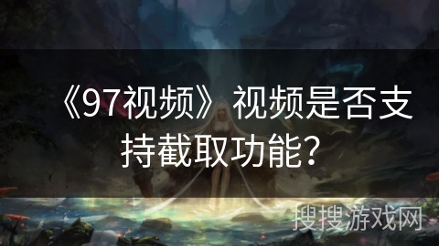 《97视频》视频是否支持截取功能？