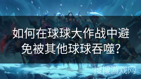 如何在球球大作战中避免被其他球球吞噬? 如何在球球大作战中避免被其他球球吞噬?
