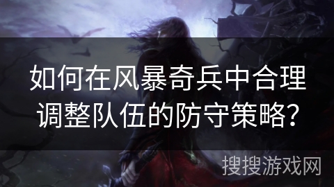 如何在风暴奇兵中合理调整队伍的防守策略？