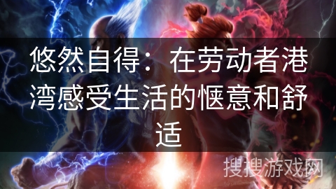 悠然自得：在劳动者港湾感受生活的惬意和舒适