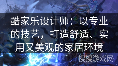 酷家乐设计师：以专业的技艺，打造舒适、实用又美观的家居环境