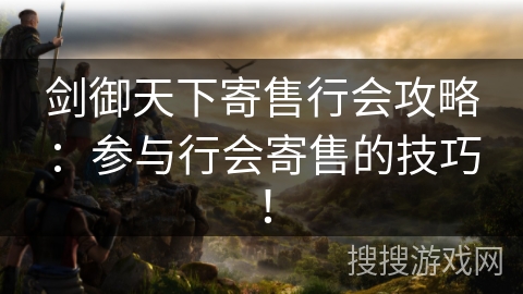 剑御天下寄售行会攻略：参与行会寄售的技巧！