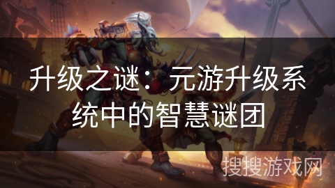 升级之谜：元游升级系统中的智慧谜团