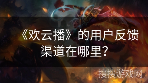 《欢云播》的用户反馈渠道在哪里？