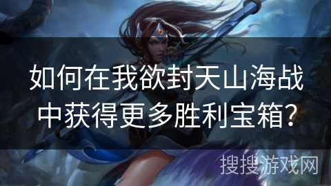 如何在我欲封天山海战中获得更多胜利宝箱？