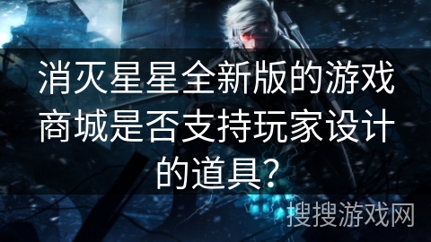 消灭星星全新版的游戏商城是否支持玩家设计的道具？