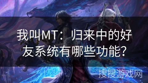 我叫MT：归来中的好友系统有哪些功能？