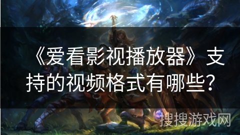 《爱看影视播放器》支持的视频格式有哪些？