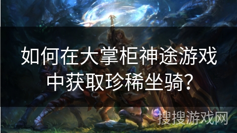 如何在大掌柜神途游戏中获取珍稀坐骑？