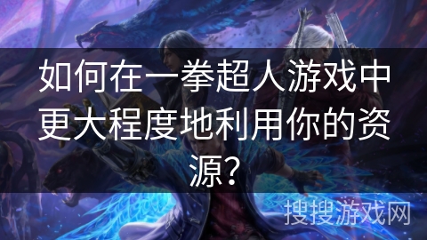 如何在一拳超人游戏中更大程度地利用你的资源？