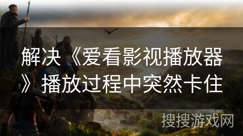 解决《爱看影视播放器》播放过程中突然卡住