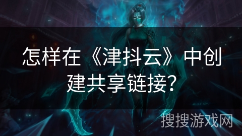怎样在《津抖云》中创建共享链接？