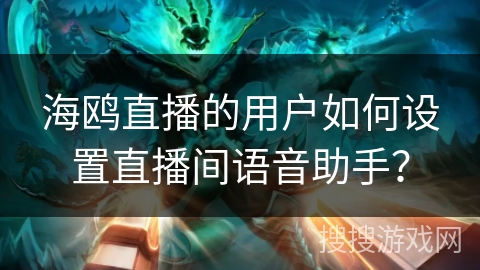 海鸥直播的用户如何设置直播间语音助手？