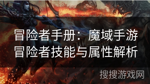 冒险者手册:魔域手游冒险者技能与属性解析 冒险者手册:魔域手游冒险者技能与属性解析