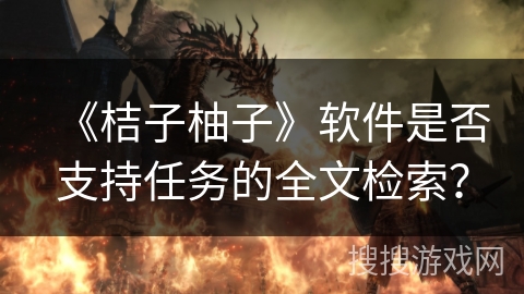 《桔子柚子》软件是否支持任务的全文检索？