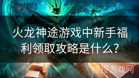 火龙神途游戏中新手福利领取攻略是什么？