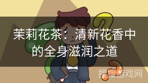 茉莉花茶:清新花香中的全身滋润之道 茉莉花茶:清新花香中的全身滋润之道